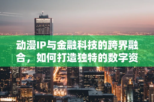 动漫IP与金融科技的跨界融合，如何打造独特的数字资产？