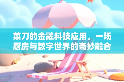 菜刀的金融科技应用，一场厨房与数字世界的奇妙融合