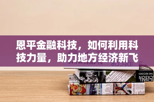 恩平金融科技，如何利用科技力量，助力地方经济新飞跃？
