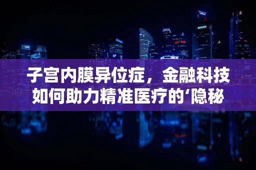子宫内膜异位症，金融科技如何助力精准医疗的‘隐秘角落’？