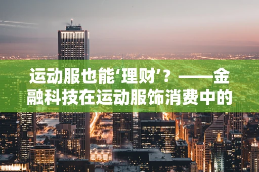 运动服也能‘理财’？——金融科技在运动服饰消费中的新应用