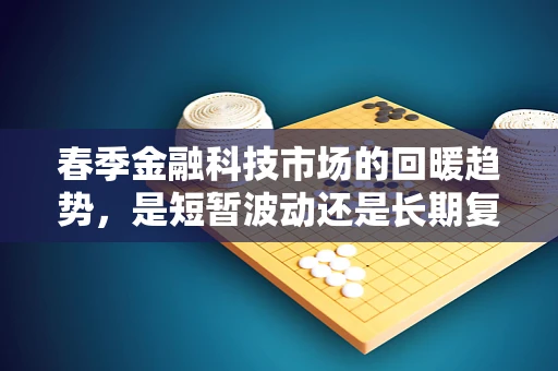 春季金融科技市场的回暖趋势，是短暂波动还是长期复苏的信号？