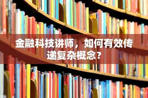 金融科技讲师，如何有效传递复杂概念？