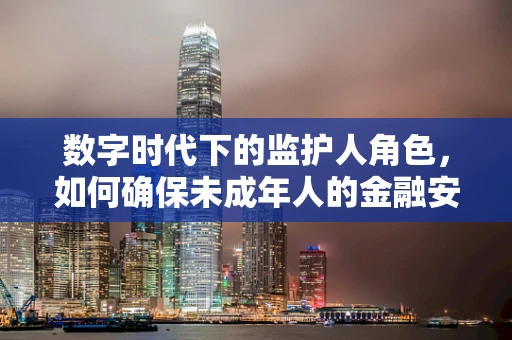 数字时代下的监护人角色，如何确保未成年人的金融安全？