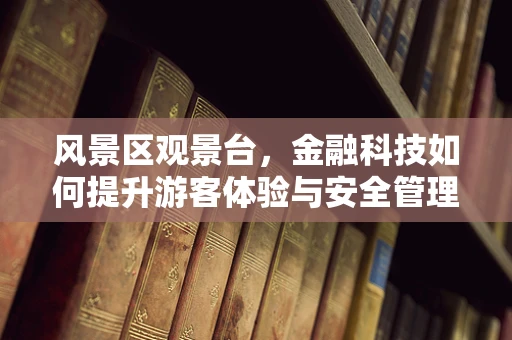 风景区观景台，金融科技如何提升游客体验与安全管理？