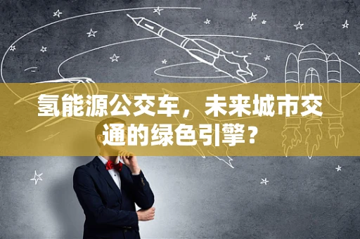 氢能源公交车，未来城市交通的绿色引擎？