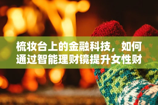 梳妆台上的金融科技，如何通过智能理财镜提升女性财务管理？