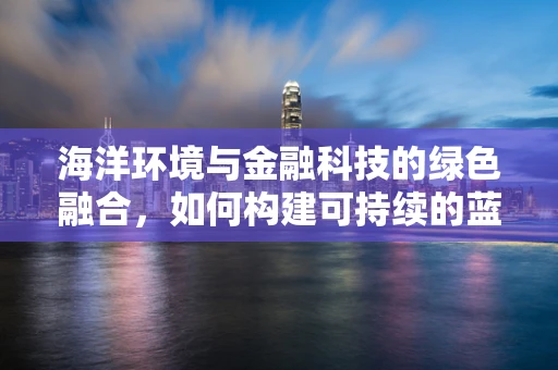 海洋环境与金融科技的绿色融合，如何构建可持续的蓝色经济？
