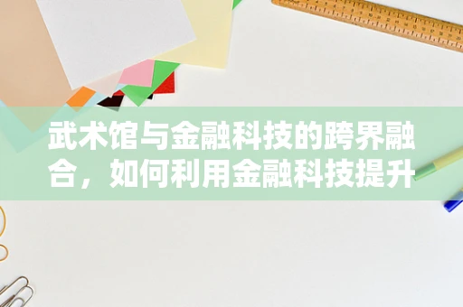 武术馆与金融科技的跨界融合，如何利用金融科技提升武术培训的效率与安全性？
