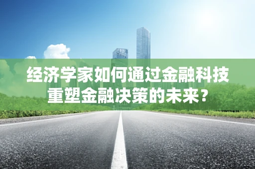 经济学家如何通过金融科技重塑金融决策的未来？