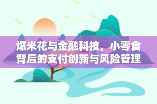 爆米花与金融科技，小零食背后的支付创新与风险管理？