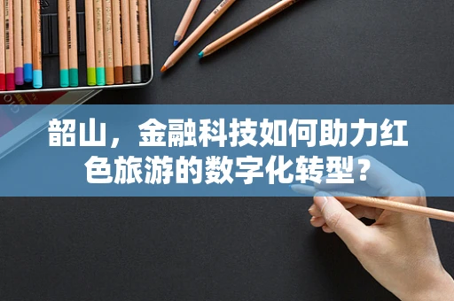 韶山，金融科技如何助力红色旅游的数字化转型？