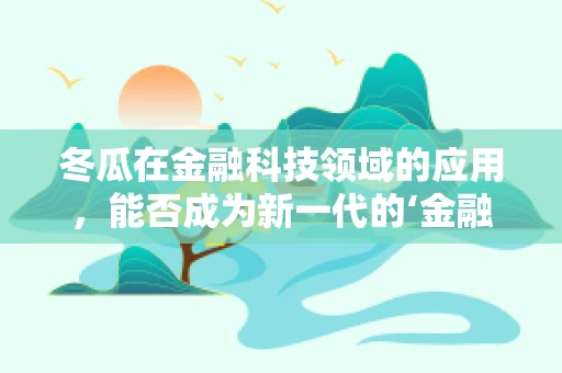 冬瓜在金融科技领域的应用，能否成为新一代的‘金融瓜’？