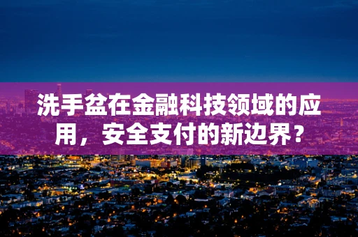 洗手盆在金融科技领域的应用，安全支付的新边界？