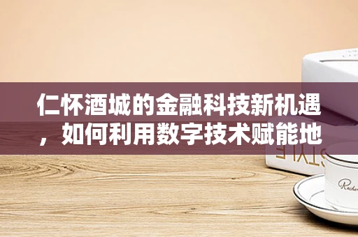仁怀酒城的金融科技新机遇，如何利用数字技术赋能地方酒业转型升级？