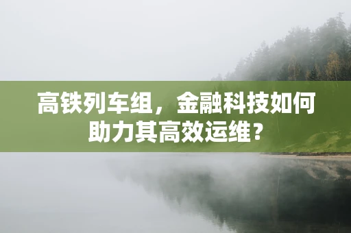 高铁列车组，金融科技如何助力其高效运维？