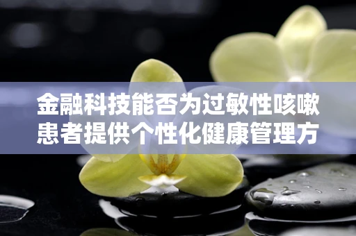 金融科技能否为过敏性咳嗽患者提供个性化健康管理方案？