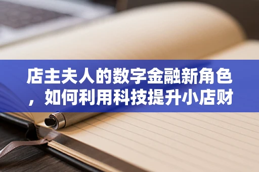 店主夫人的数字金融新角色，如何利用科技提升小店财务管理效率？