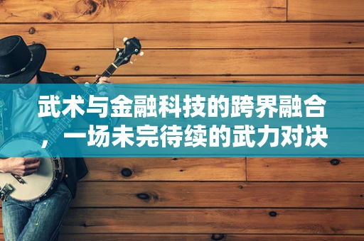 武术与金融科技的跨界融合，一场未完待续的武力对决？
