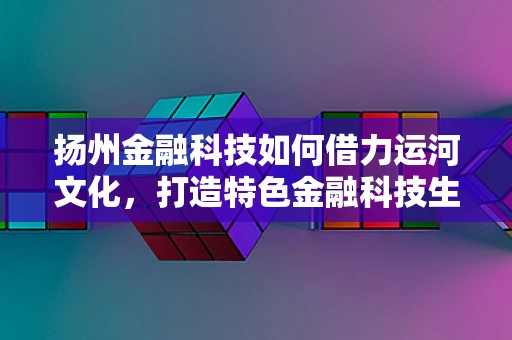 扬州金融科技如何借力运河文化，打造特色金融科技生态？