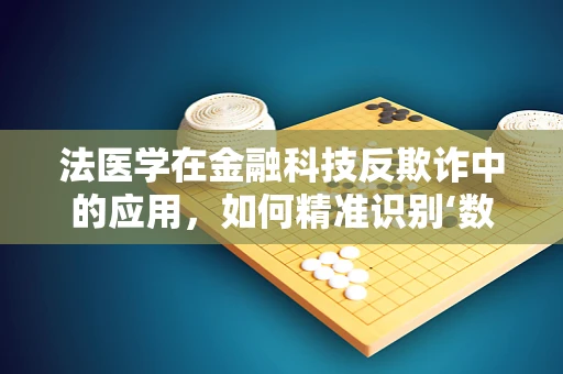 法医学在金融科技反欺诈中的应用，如何精准识别‘数字谎言’？