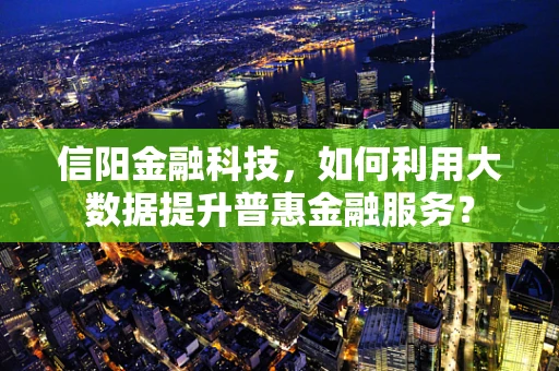 信阳金融科技，如何利用大数据提升普惠金融服务？