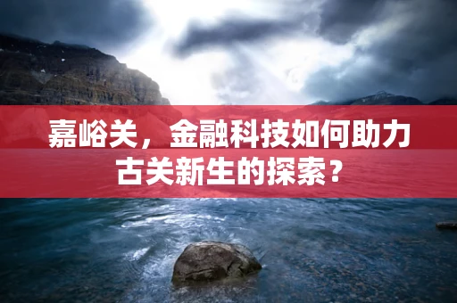 嘉峪关，金融科技如何助力古关新生的探索？
