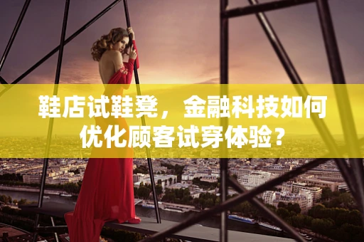 鞋店试鞋凳，金融科技如何优化顾客试穿体验？