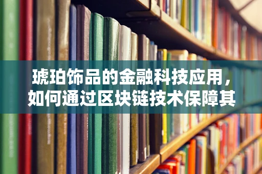 琥珀饰品的金融科技应用，如何通过区块链技术保障其价值传承？