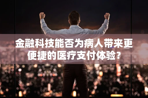 金融科技能否为病人带来更便捷的医疗支付体验？