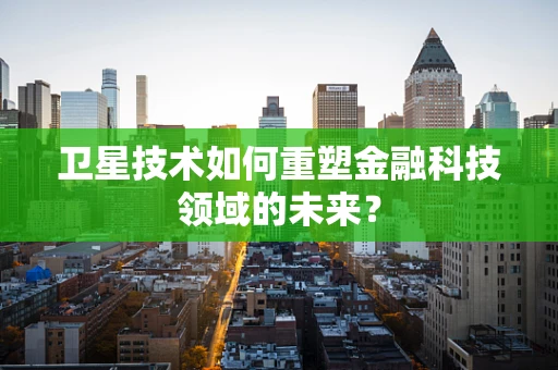 卫星技术如何重塑金融科技领域的未来？