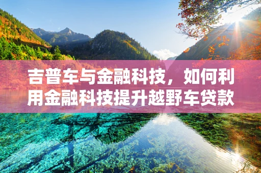 吉普车与金融科技，如何利用金融科技提升越野车贷款的透明度与便捷性？
