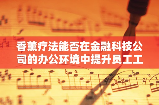 香薰疗法能否在金融科技公司的办公环境中提升员工工作效率与幸福感？