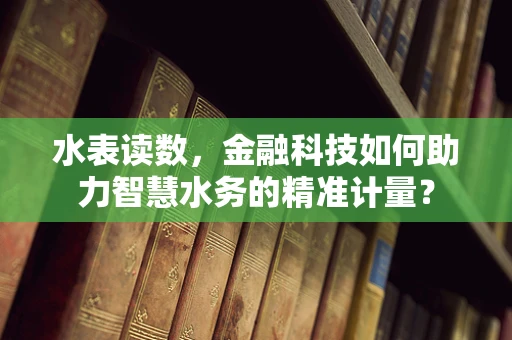 水表读数，金融科技如何助力智慧水务的精准计量？