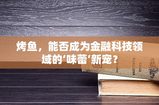 烤鱼，能否成为金融科技领域的‘味蕾’新宠？