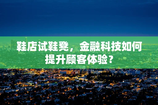鞋店试鞋凳，金融科技如何提升顾客体验？