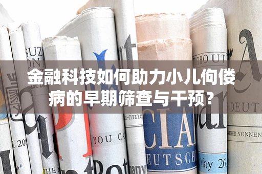 金融科技如何助力小儿佝偻病的早期筛查与干预？