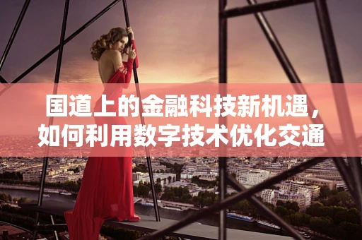 国道上的金融科技新机遇，如何利用数字技术优化交通金融服务？
