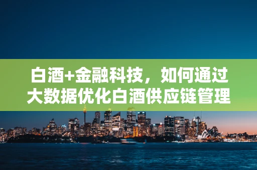白酒+金融科技，如何通过大数据优化白酒供应链管理？