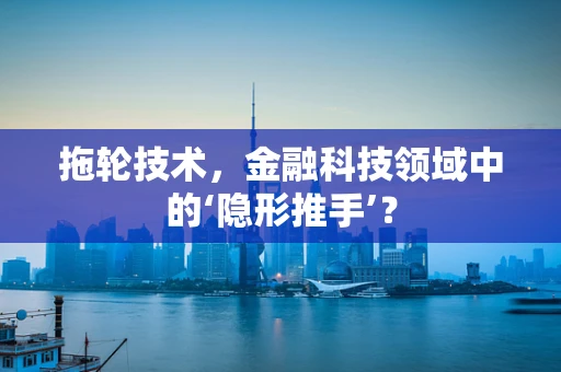 拖轮技术，金融科技领域中的‘隐形推手’？