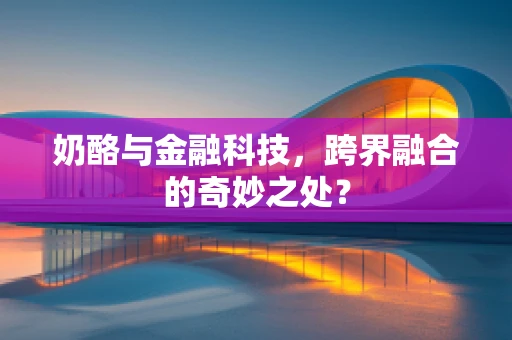 奶酪与金融科技，跨界融合的奇妙之处？