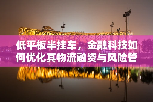 低平板半挂车，金融科技如何优化其物流融资与风险管理？