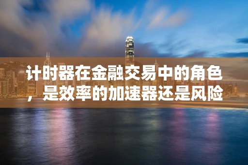 计时器在金融交易中的角色，是效率的加速器还是风险的警报器？