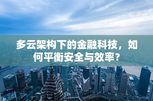多云架构下的金融科技，如何平衡安全与效率？