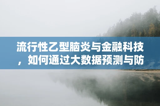 流行性乙型脑炎与金融科技，如何通过大数据预测与防控？
