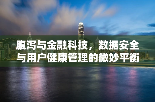 腹泻与金融科技，数据安全与用户健康管理的微妙平衡