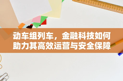 动车组列车，金融科技如何助力其高效运营与安全保障？