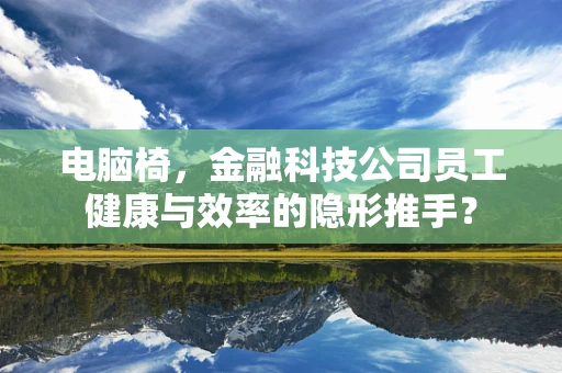 电脑椅，金融科技公司员工健康与效率的隐形推手？