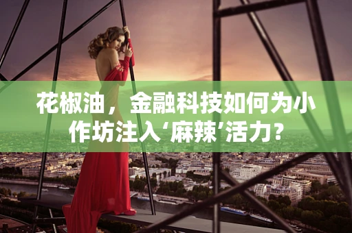 花椒油，金融科技如何为小作坊注入‘麻辣’活力？
