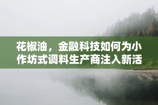 花椒油，金融科技如何为小作坊式调料生产商注入新活力？